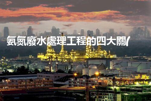 氨氮廢水處理工程的四大關(guān)鍵技術(shù)突破？